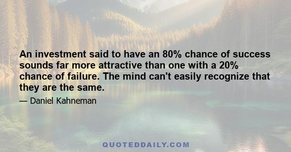 An investment said to have an 80% chance of success sounds far more attractive than one with a 20% chance of failure. The mind can't easily recognize that they are the same.