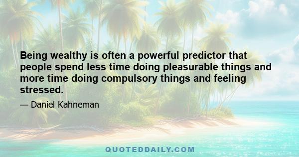 Being wealthy is often a powerful predictor that people spend less time doing pleasurable things and more time doing compulsory things and feeling stressed.