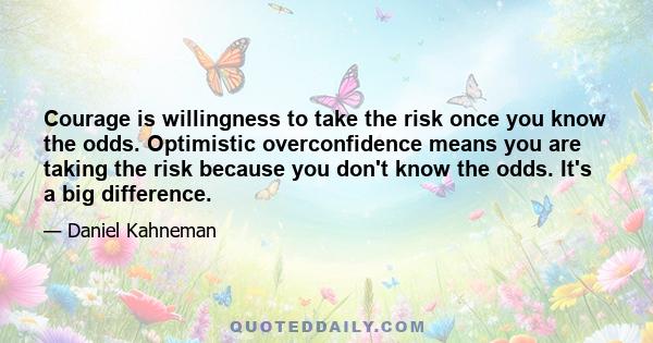 Courage is willingness to take the risk once you know the odds. Optimistic overconfidence means you are taking the risk because you don't know the odds. It's a big difference.