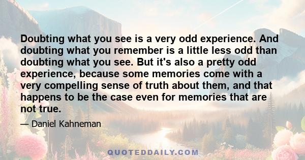 Doubting what you see is a very odd experience. And doubting what you remember is a little less odd than doubting what you see. But it's also a pretty odd experience, because some memories come with a very compelling