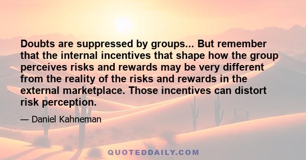 Doubts are suppressed by groups... But remember that the internal incentives that shape how the group perceives risks and rewards may be very different from the reality of the risks and rewards in the external