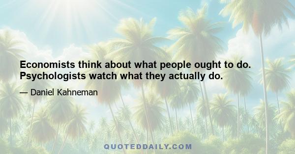 Economists think about what people ought to do. Psychologists watch what they actually do.