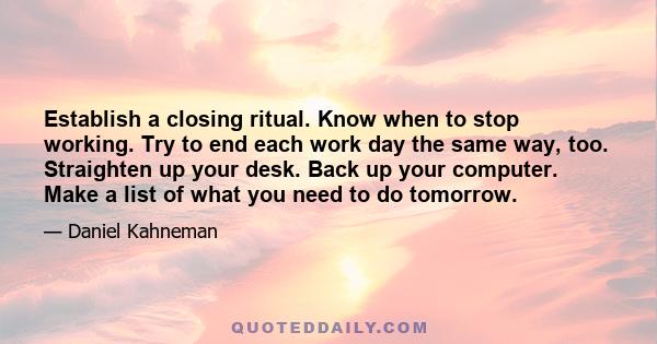 Establish a closing ritual. Know when to stop working. Try to end each work day the same way, too. Straighten up your desk. Back up your computer. Make a list of what you need to do tomorrow.