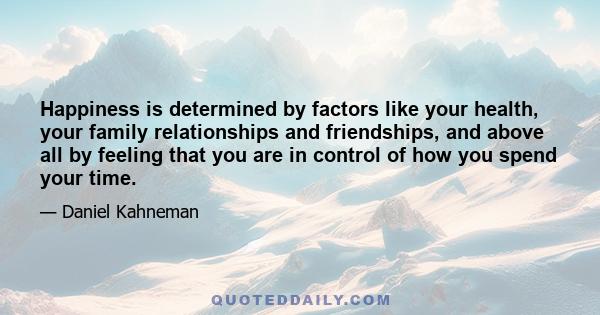 Happiness is determined by factors like your health, your family relationships and friendships, and above all by feeling that you are in control of how you spend your time.