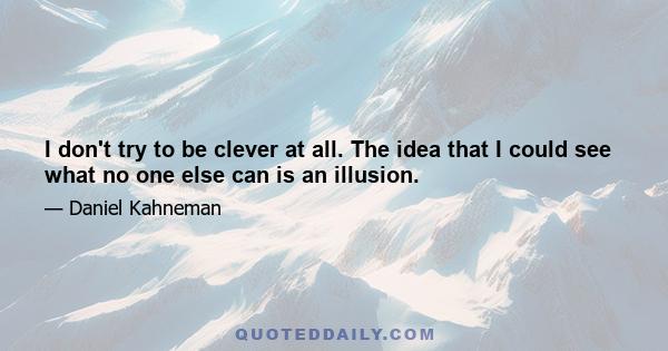 I don't try to be clever at all. The idea that I could see what no one else can is an illusion.