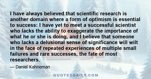 I have always believed that scientific research is another domain where a form of optimism is essential to success: I have yet to meet a successful scientist who lacks the ability to exaggerate the importance of what he 