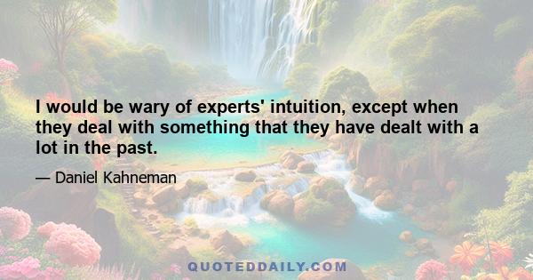 I would be wary of experts' intuition, except when they deal with something that they have dealt with a lot in the past.