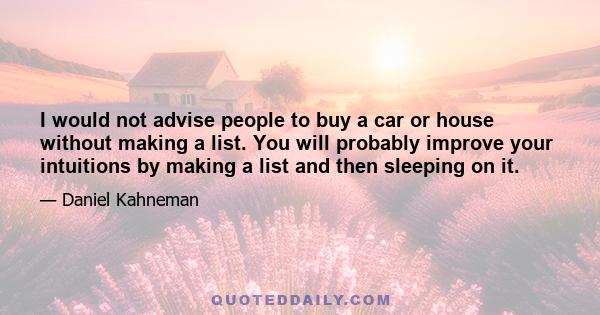 I would not advise people to buy a car or house without making a list. You will probably improve your intuitions by making a list and then sleeping on it.