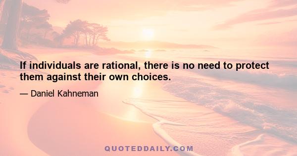 If individuals are rational, there is no need to protect them against their own choices.