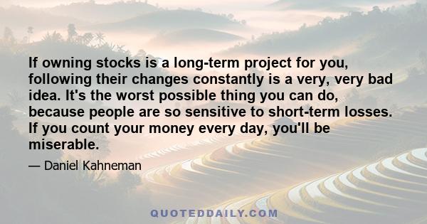 If owning stocks is a long-term project for you, following their changes constantly is a very, very bad idea. It's the worst possible thing you can do, because people are so sensitive to short-term losses. If you count