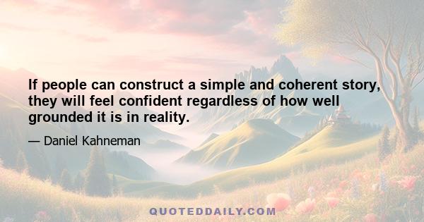 If people can construct a simple and coherent story, they will feel confident regardless of how well grounded it is in reality.