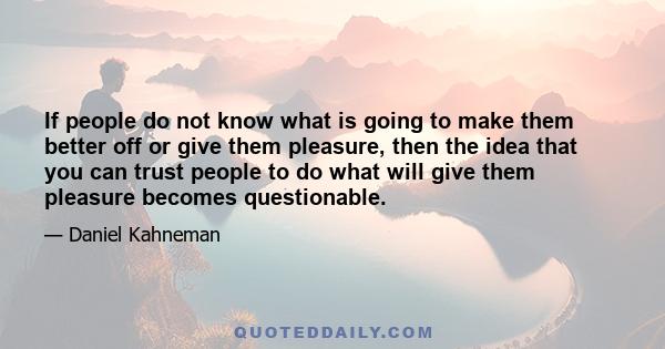 If people do not know what is going to make them better off or give them pleasure, then the idea that you can trust people to do what will give them pleasure becomes questionable.