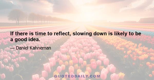 If there is time to reflect, slowing down is likely to be a good idea.