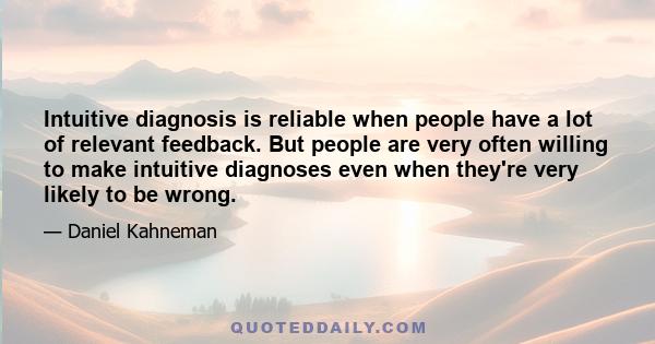 Intuitive diagnosis is reliable when people have a lot of relevant feedback. But people are very often willing to make intuitive diagnoses even when they're very likely to be wrong.