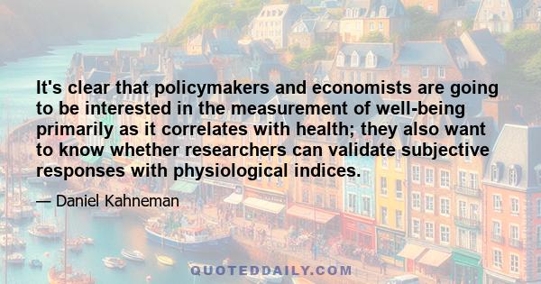 It's clear that policymakers and economists are going to be interested in the measurement of well-being primarily as it correlates with health; they also want to know whether researchers can validate subjective