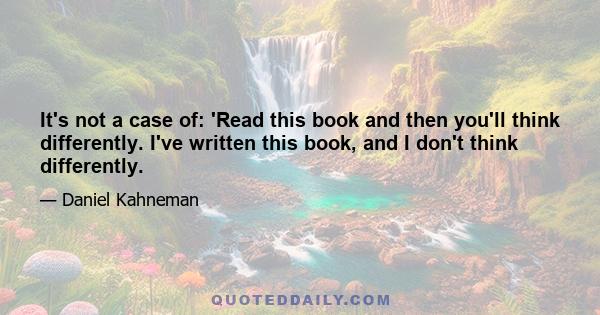 It's not a case of: 'Read this book and then you'll think differently. I've written this book, and I don't think differently.