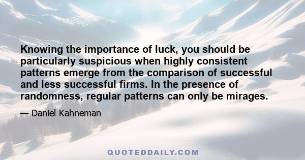 Knowing the importance of luck, you should be particularly suspicious when highly consistent patterns emerge from the comparison of successful and less successful firms. In the presence of randomness, regular patterns