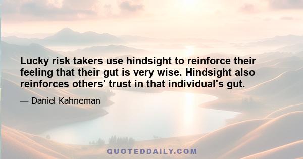 Lucky risk takers use hindsight to reinforce their feeling that their gut is very wise. Hindsight also reinforces others' trust in that individual's gut.