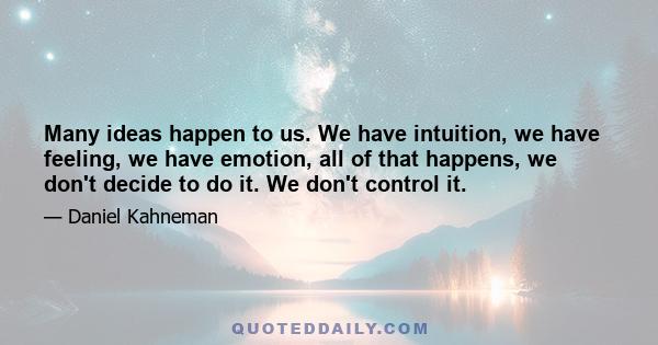 Many ideas happen to us. We have intuition, we have feeling, we have emotion, all of that happens, we don't decide to do it. We don't control it.