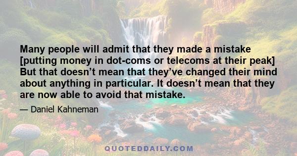 Many people will admit that they made a mistake [putting money in dot-coms or telecoms at their peak] But that doesn’t mean that they’ve changed their mind about anything in particular. It doesn’t mean that they are now 