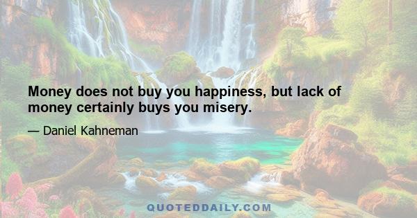 Money does not buy you happiness, but lack of money certainly buys you misery.