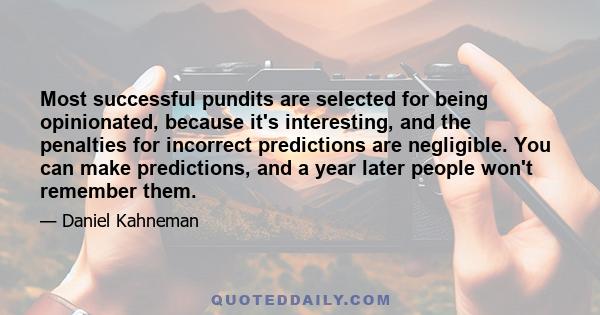 Most successful pundits are selected for being opinionated, because it's interesting, and the penalties for incorrect predictions are negligible. You can make predictions, and a year later people won't remember them.