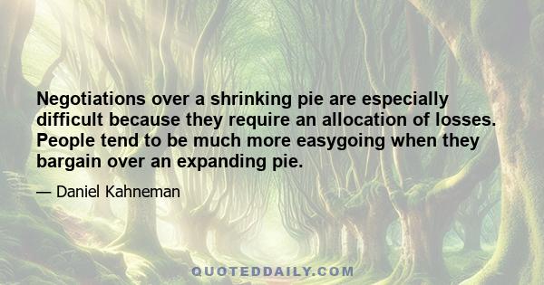 Negotiations over a shrinking pie are especially difficult because they require an allocation of losses. People tend to be much more easygoing when they bargain over an expanding pie.