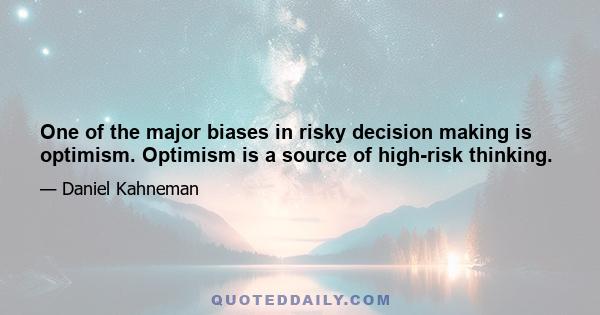 One of the major biases in risky decision making is optimism. Optimism is a source of high-risk thinking.