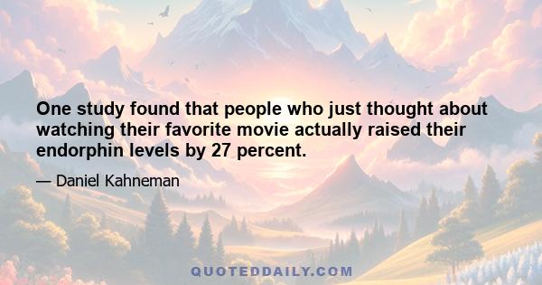 One study found that people who just thought about watching their favorite movie actually raised their endorphin levels by 27 percent.