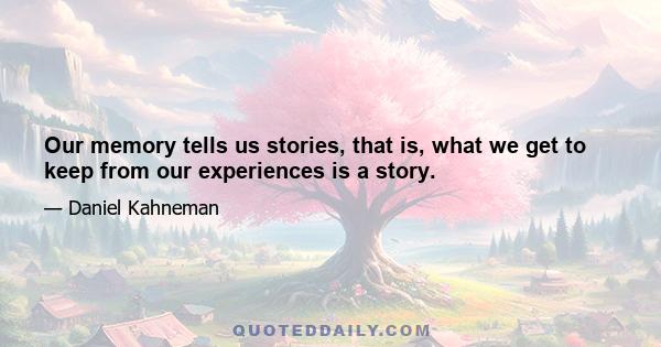 Our memory tells us stories, that is, what we get to keep from our experiences is a story.