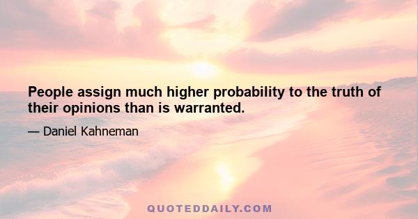 People assign much higher probability to the truth of their opinions than is warranted.