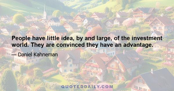 People have little idea, by and large, of the investment world. They are convinced they have an advantage.