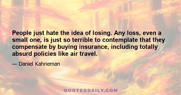 People just hate the idea of losing. Any loss, even a small one, is just so terrible to contemplate that they compensate by buying insurance, including totally absurd policies like air travel.