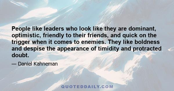 People like leaders who look like they are dominant, optimistic, friendly to their friends, and quick on the trigger when it comes to enemies. They like boldness and despise the appearance of timidity and protracted