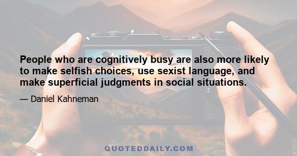 People who are cognitively busy are also more likely to make selfish choices, use sexist language, and make superficial judgments in social situations.