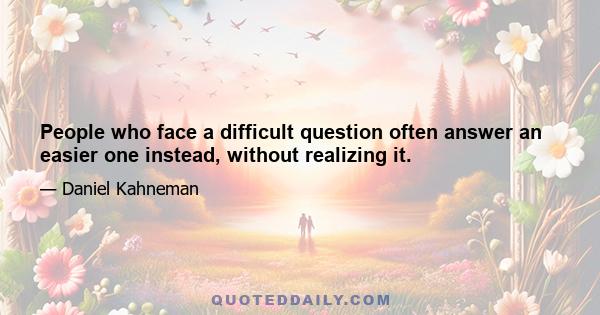 People who face a difficult question often answer an easier one instead, without realizing it.