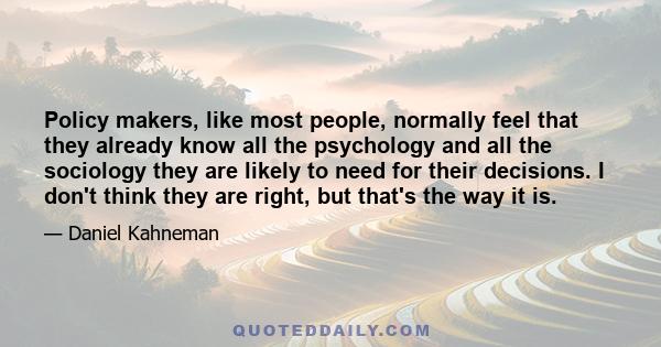 Policy makers, like most people, normally feel that they already know all the psychology and all the sociology they are likely to need for their decisions. I don't think they are right, but that's the way it is.