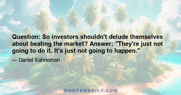 Question: So investors shouldn't delude themselves about beating the market? Answer: They're just not going to do it. It's just not going to happen.