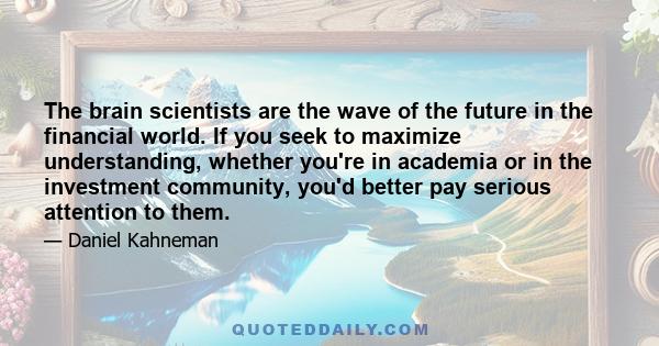 The brain scientists are the wave of the future in the financial world. If you seek to maximize understanding, whether you're in academia or in the investment community, you'd better pay serious attention to them.