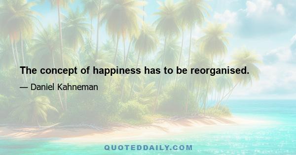 The concept of happiness has to be reorganised.