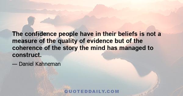 The confidence people have in their beliefs is not a measure of the quality of evidence but of the coherence of the story the mind has managed to construct.