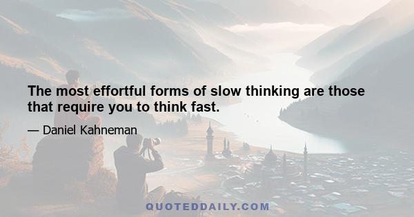 The most effortful forms of slow thinking are those that require you to think fast.