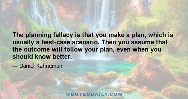 The planning fallacy is that you make a plan, which is usually a best-case scenario. Then you assume that the outcome will follow your plan, even when you should know better.