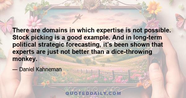 There are domains in which expertise is not possible. Stock picking is a good example. And in long-term political strategic forecasting, it's been shown that experts are just not better than a dice-throwing monkey.