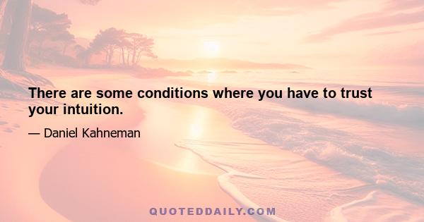 There are some conditions where you have to trust your intuition.