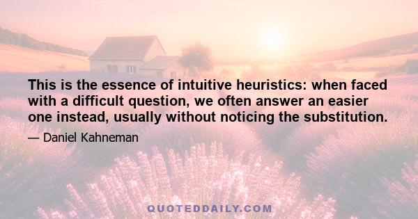 This is the essence of intuitive heuristics: when faced with a difficult question, we often answer an easier one instead, usually without noticing the substitution.