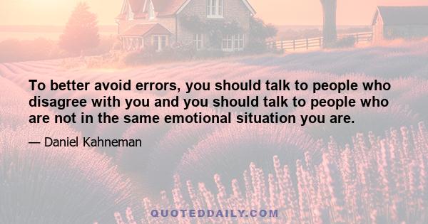 To better avoid errors, you should talk to people who disagree with you and you should talk to people who are not in the same emotional situation you are.