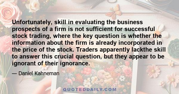 Unfortunately, skill in evaluating the business prospects of a firm is not sufficient for successful stock trading, where the key question is whether the information about the firm is already incorporated in the price