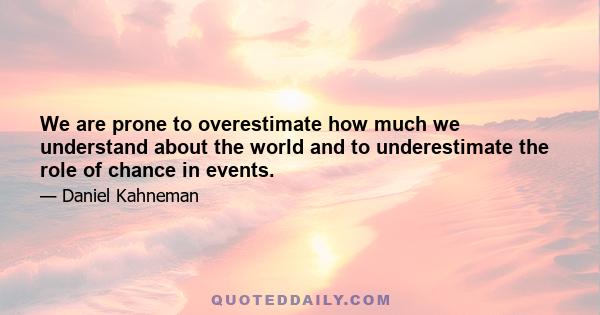 We are prone to overestimate how much we understand about the world and to underestimate the role of chance in events.