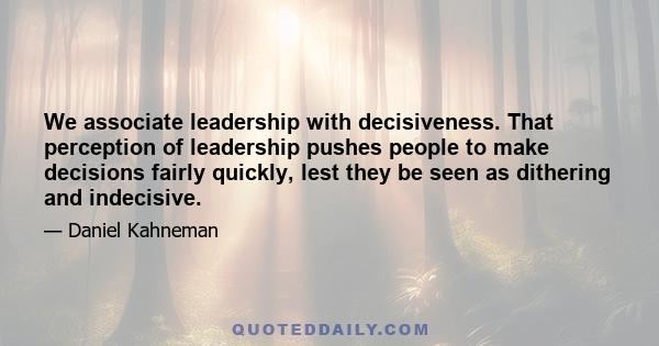 We associate leadership with decisiveness. That perception of leadership pushes people to make decisions fairly quickly, lest they be seen as dithering and indecisive.